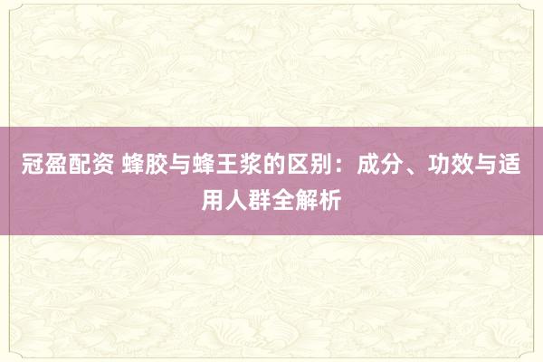 冠盈配资 蜂胶与蜂王浆的区别：成分、功效与适用人群全解析