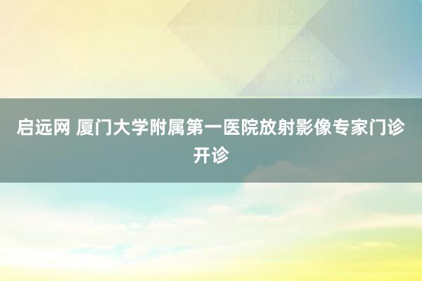 启远网 厦门大学附属第一医院放射影像专家门诊开诊