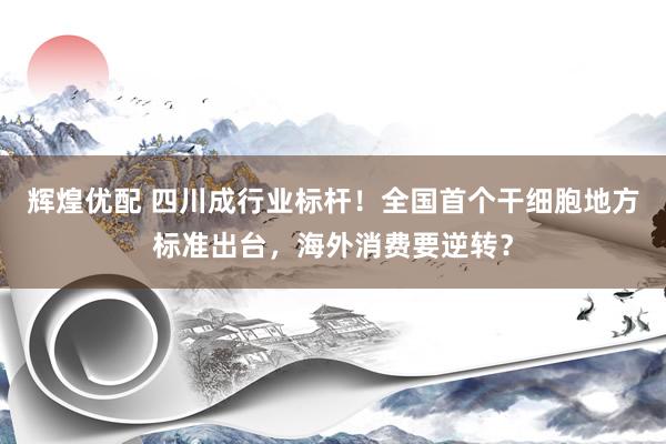 辉煌优配 四川成行业标杆！全国首个干细胞地方标准出台，海外消费要逆转？