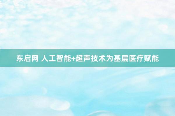 东启网 人工智能+超声技术为基层医疗赋能