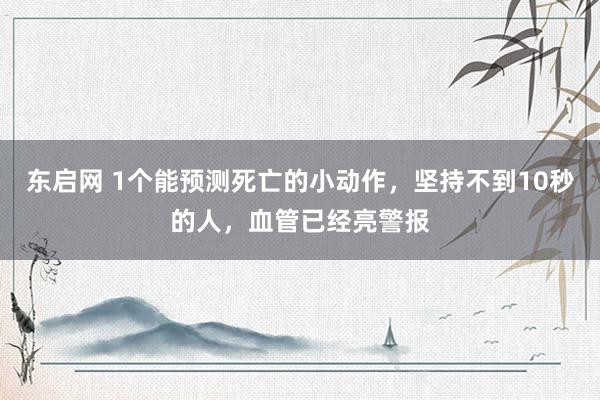 东启网 1个能预测死亡的小动作，坚持不到10秒的人，血管已经亮警报