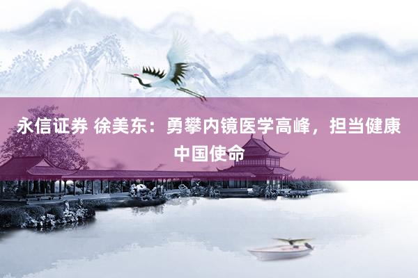 永信证券 徐美东：勇攀内镜医学高峰，担当健康中国使命