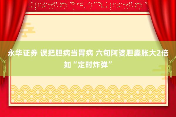 永华证券 误把胆病当胃病 六旬阿婆胆囊胀大2倍如“定时炸弹”
