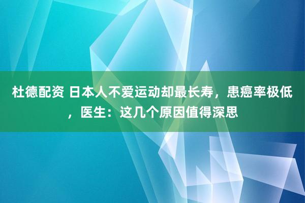 杜德配资 日本人不爱运动却最长寿，患癌率极低，医生：这几个原因值得深思