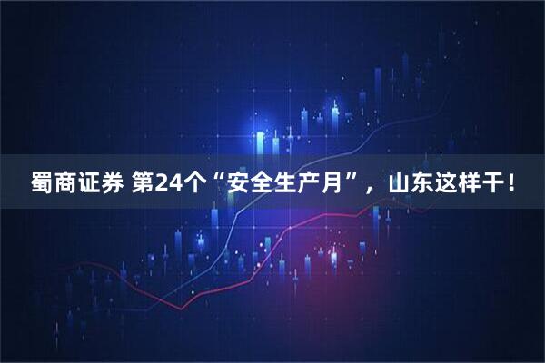蜀商证券 第24个“安全生产月”，山东这样干！