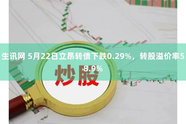 生讯网 5月22日立昂转债下跌0.29%，转股溢价率58.9%