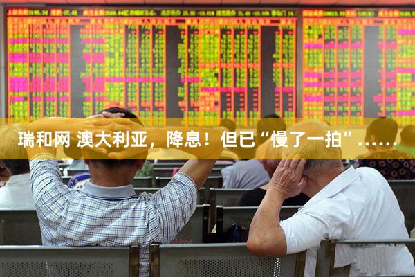 瑞和网 澳大利亚，降息！但已“慢了一拍”……