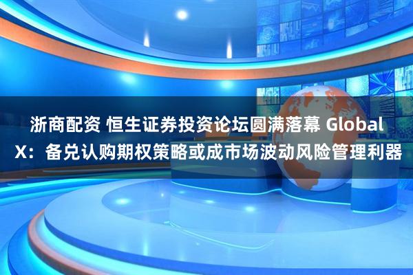 浙商配资 恒生证券投资论坛圆满落幕 Global X：备兑认购期权策略或成市场波动风险管理利器