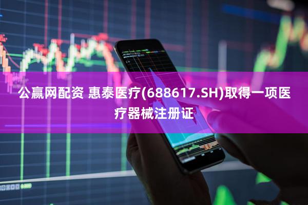公赢网配资 惠泰医疗(688617.SH)取得一项医疗器械注册证
