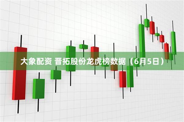 大象配资 晋拓股份龙虎榜数据（6月5日）