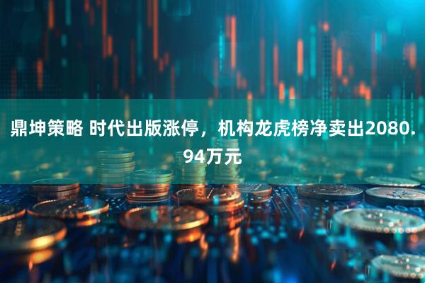 鼎坤策略 时代出版涨停，机构龙虎榜净卖出2080.94万元