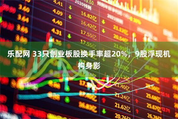 乐配网 33只创业板股换手率超20%，9股浮现机构身影