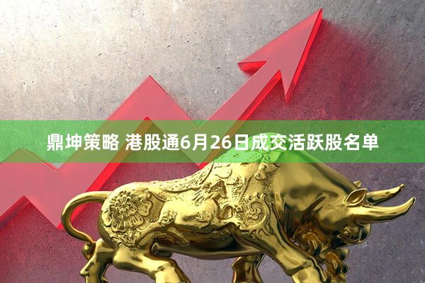 鼎坤策略 港股通6月26日成交活跃股名单