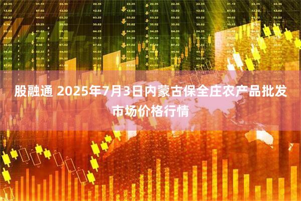 股融通 2025年7月3日内蒙古保全庄农产品批发市场价格行情