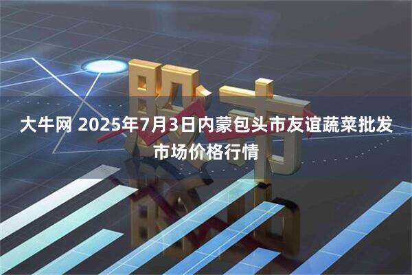 大牛网 2025年7月3日内蒙包头市友谊蔬菜批发市场价格行情