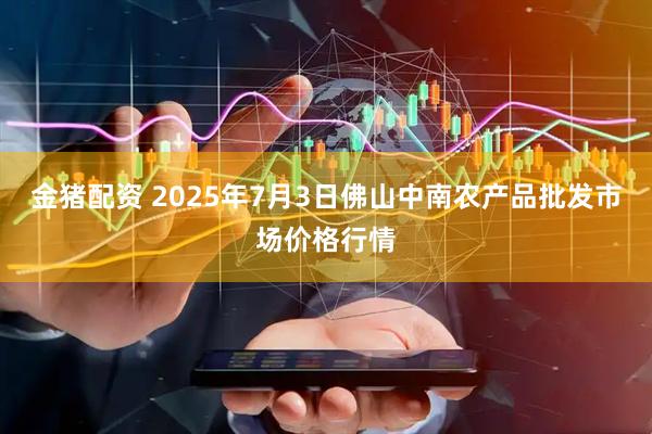 金猪配资 2025年7月3日佛山中南农产品批发市场价格行情