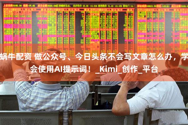 蜗牛配资 做公众号、今日头条不会写文章怎么办，学会使用AI提示词！_Kimi_创作_平台