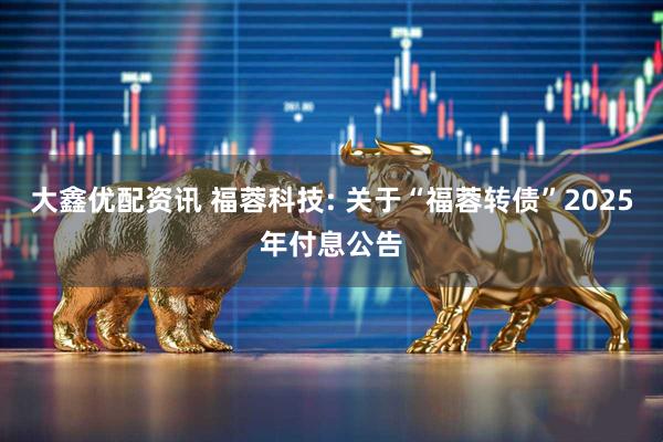 大鑫优配资讯 福蓉科技: 关于“福蓉转债”2025年付息公告