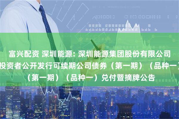 富兴配资 深圳能源: 深圳能源集团股份有限公司2022年面向专业投资者公开发行可续期公司债券(第一期)(品种一)兑付暨摘牌公告
