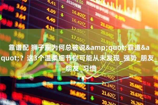 靠谱配 狮子座为何总被说&quot;霸道&quot;？这3个温柔细节你可能从未发现_强势_朋友_习惯