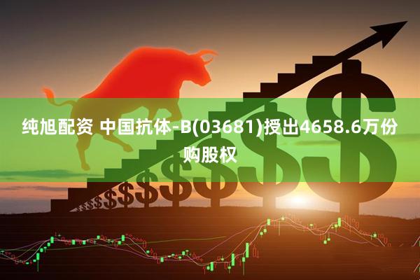 纯旭配资 中国抗体-B(03681)授出4658.6万份购股权