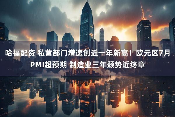 哈福配资 私营部门增速创近一年新高！欧元区7月PMI超预期 制造业三年颓势近终章