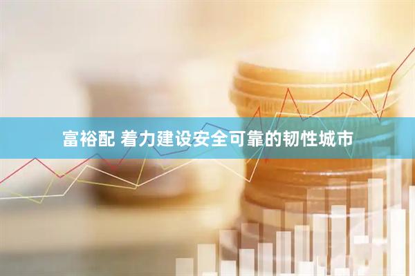 富裕配 着力建设安全可靠的韧性城市