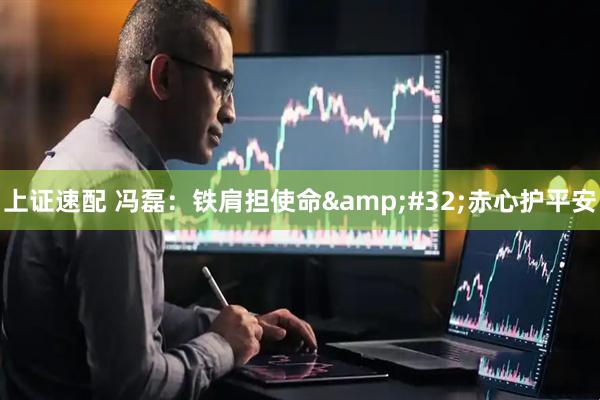 上证速配 冯磊：铁肩担使命&#32;赤心护平安