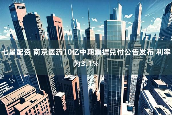 七星配资 南京医药10亿中期票据兑付公告发布 利率为3.1%