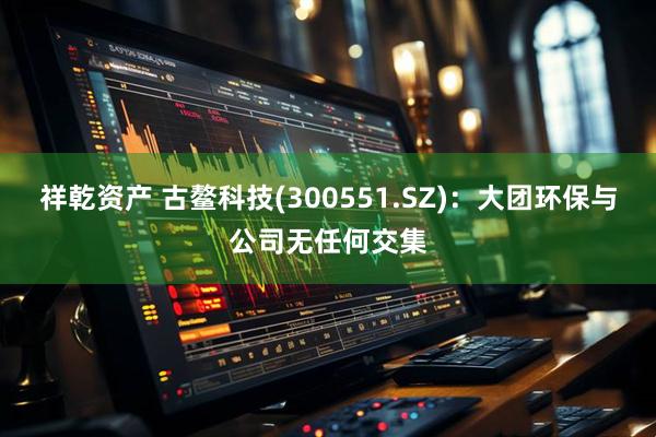 祥乾资产 古鳌科技(300551.SZ)：大团环保与公司无任何交集