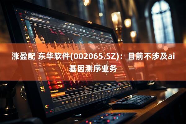 涨盈配 东华软件(002065.SZ)：目前不涉及ai基因测序业务