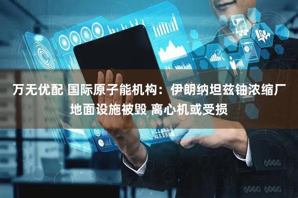 万无优配 国际原子能机构：伊朗纳坦兹铀浓缩厂地面设施被毁 离心机或受损