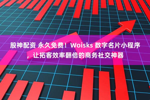 股神配资 永久免费！Woisks 数字名片小程序，让拓客效率翻倍的商务社交神器