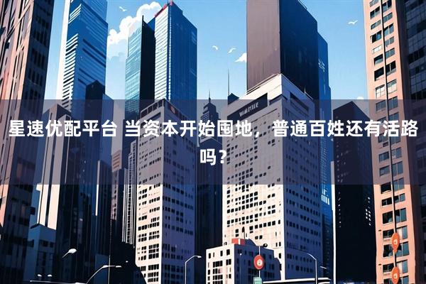 星速优配平台 当资本开始囤地，普通百姓还有活路吗？