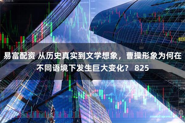 易富配资 从历史真实到文学想象，曹操形象为何在不同语境下发生巨大变化？ 825