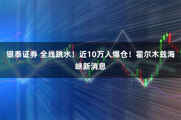银泰证券 全线跳水!近10万人爆仓!霍尔木兹海峡新消息